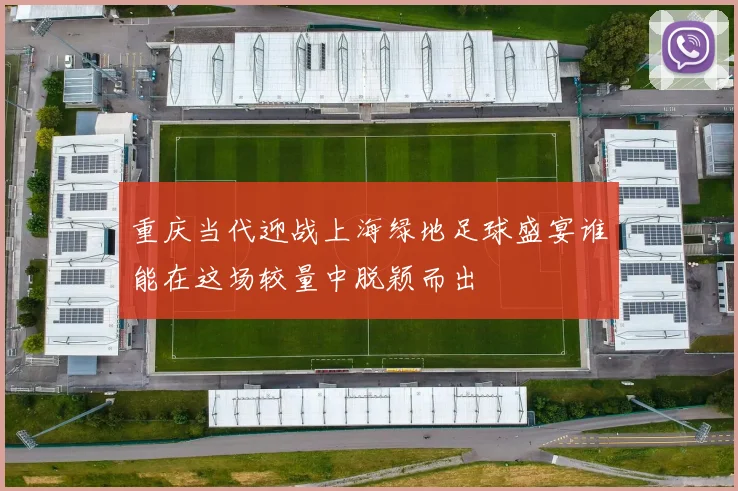 重庆当代迎战上海绿地足球盛宴谁能在这场较量中脱颖而出