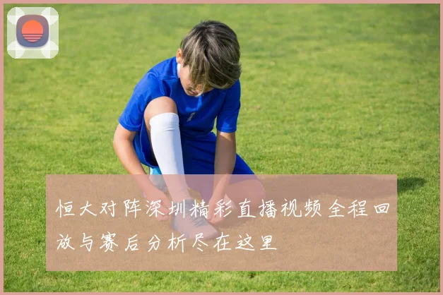 恒大对阵深圳精彩直播视频全程回放与赛后分析尽在这里