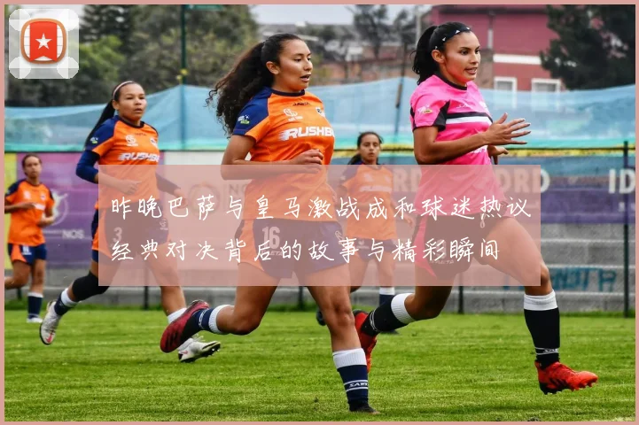 昨晚巴萨与皇马激战成和球迷热议经典对决背后的故事与精彩瞬间
