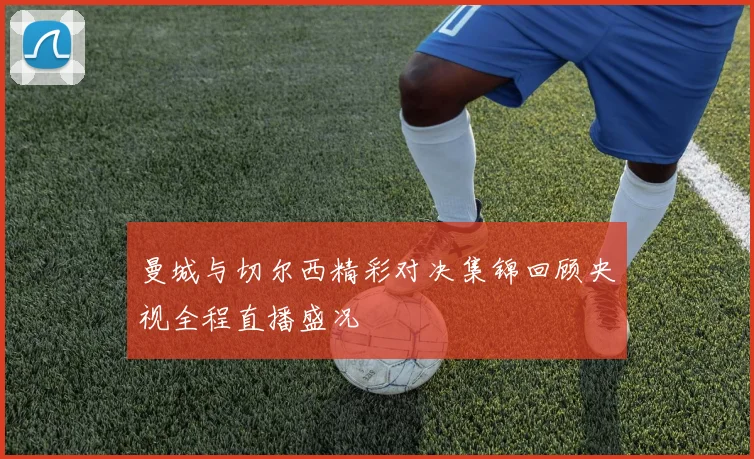 曼城与切尔西精彩对决集锦回顾央视全程直播盛况