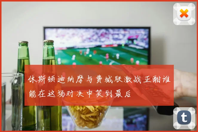 休斯顿迪纳摩与费城联激战正酣谁能在这场对决中笑到最后