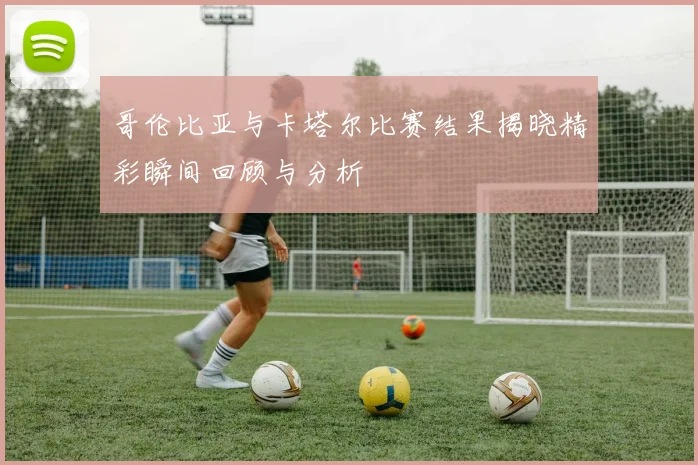 哥伦比亚与卡塔尔比赛结果揭晓精彩瞬间回顾与分析