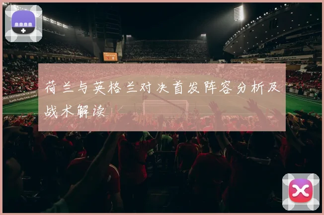 荷兰与英格兰对决首发阵容分析及战术解读