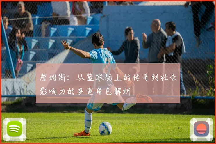 詹姆斯：从篮球场上的传奇到社会影响力的多重角色解析