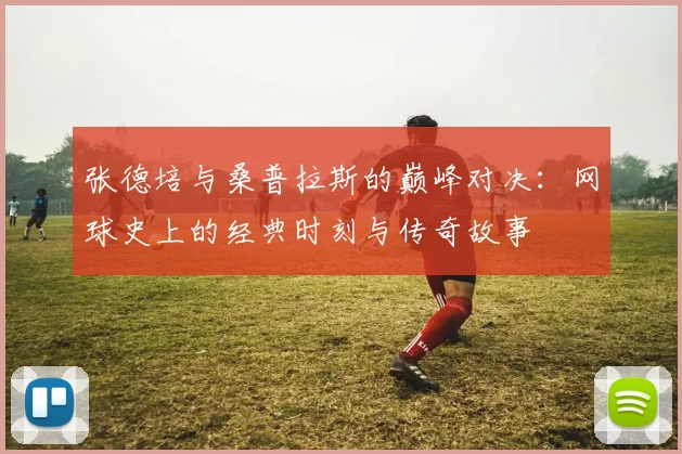 张德培与桑普拉斯的巅峰对决：网球史上的经典时刻与传奇故事