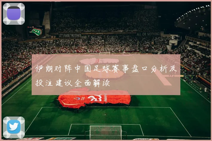 伊朗对阵中国足球赛事盘口分析及投注建议全面解读