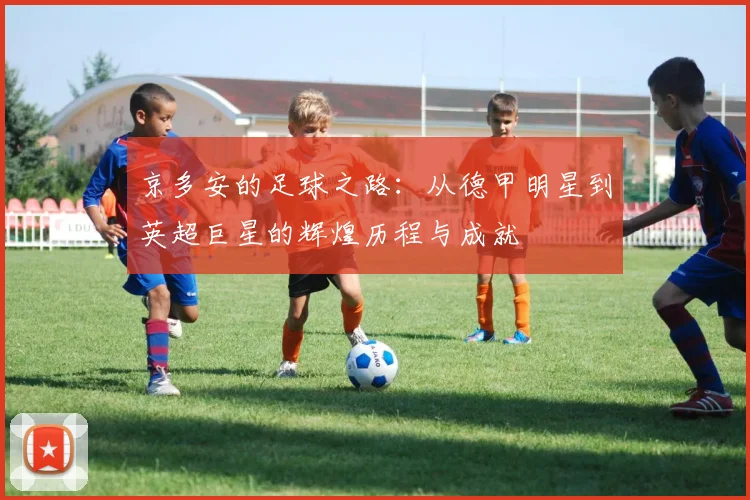 京多安的足球之路：从德甲明星到英超巨星的辉煌历程与成就