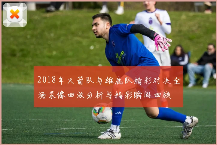 2018年火箭队与雄鹿队精彩对决全场录像回放分析与精彩瞬间回顾