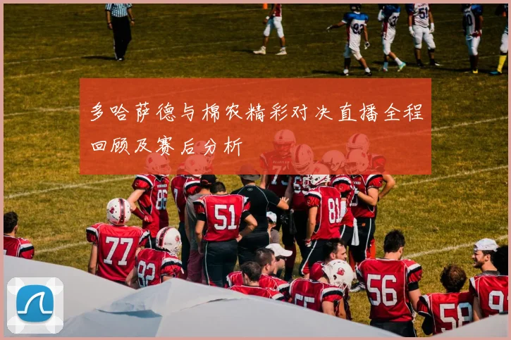 多哈萨德与棉农精彩对决直播全程回顾及赛后分析