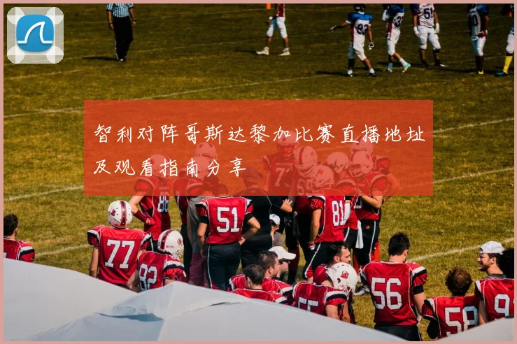 智利对阵哥斯达黎加比赛直播地址及观看指南分享