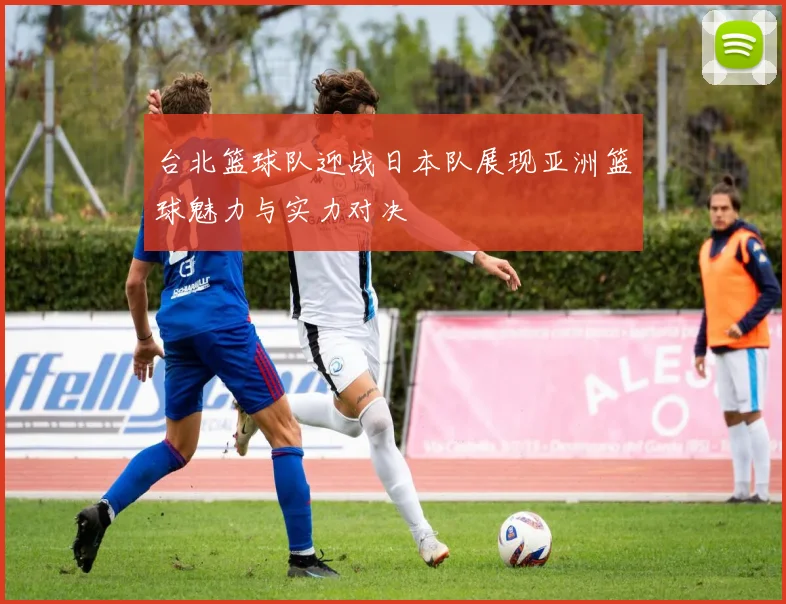 台北篮球队迎战日本队展现亚洲篮球魅力与实力对决