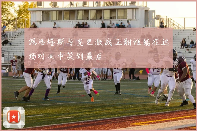 佩洛塔斯与克里激战正酣谁能在这场对决中笑到最后