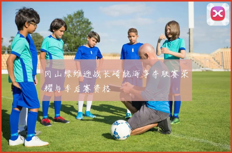 冈山绿雉迎战长崎航海争夺联赛荣耀与季后赛资格