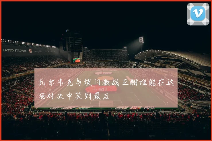 瓦尔韦克与埃门激战正酣谁能在这场对决中笑到最后