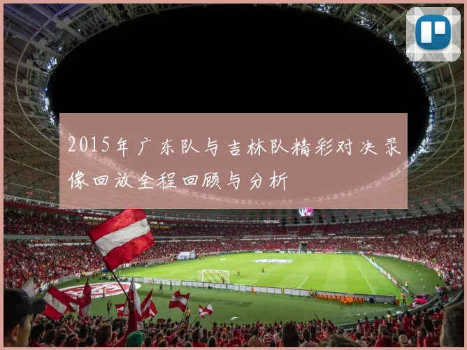 2015年广东队与吉林队精彩对决录像回放全程回顾与分析