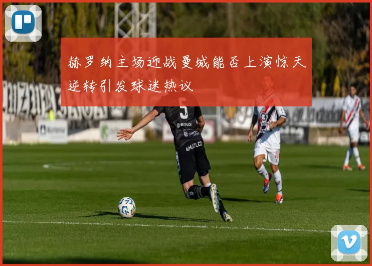 赫罗纳主场迎战曼城能否上演惊天逆转引发球迷热议