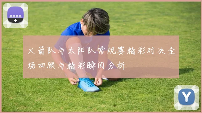 火箭队与太阳队常规赛精彩对决全场回顾与精彩瞬间分析