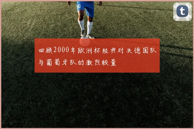 回顾2000年欧洲杯经典对决德国队与葡萄牙队的激烈较量