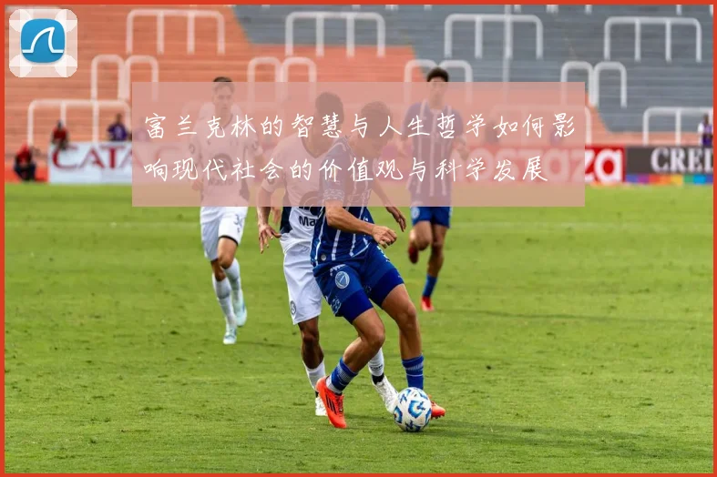 富兰克林的智慧与人生哲学如何影响现代社会的价值观与科学发展