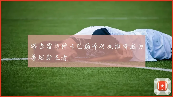 塔赤雷与侨卡巴巅峰对决谁将成为拳坛新王者