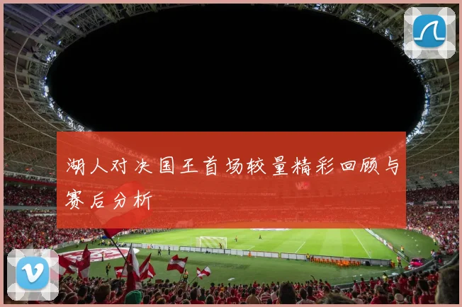 湖人对决国王首场较量精彩回顾与赛后分析