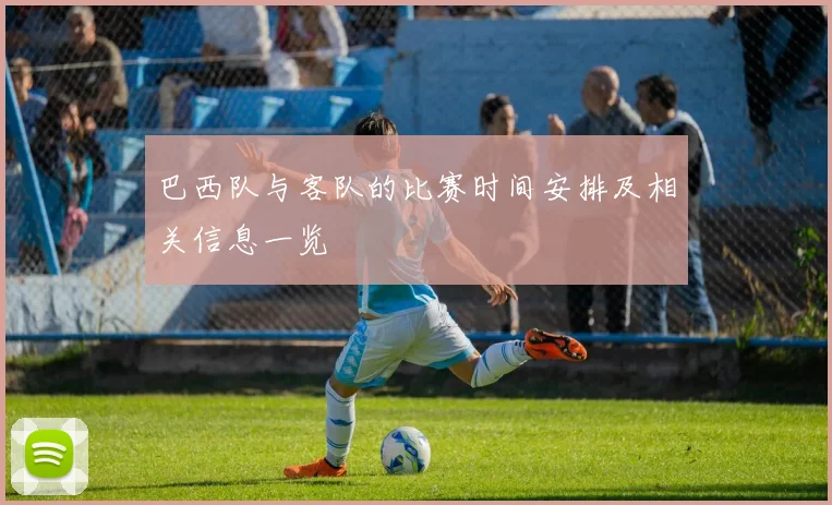 巴西队与客队的比赛时间安排及相关信息一览