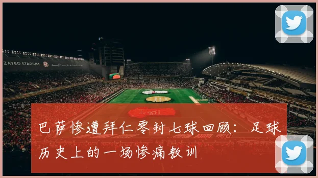 巴萨惨遭拜仁零封七球回顾：足球历史上的一场惨痛教训