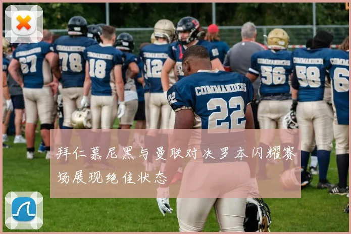 拜仁慕尼黑与曼联对决罗本闪耀赛场展现绝佳状态