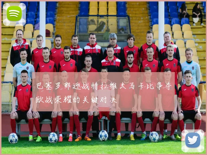 巴塞罗那迎战特拉维夫马卡比争夺欧战荣耀的关键对决