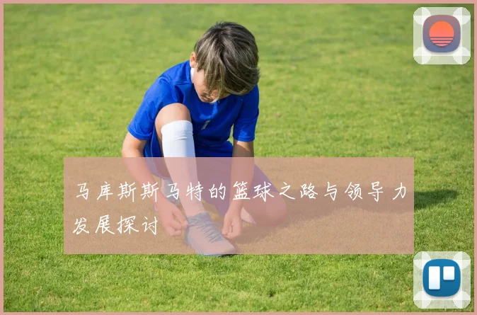 马库斯斯马特的篮球之路与领导力发展探讨