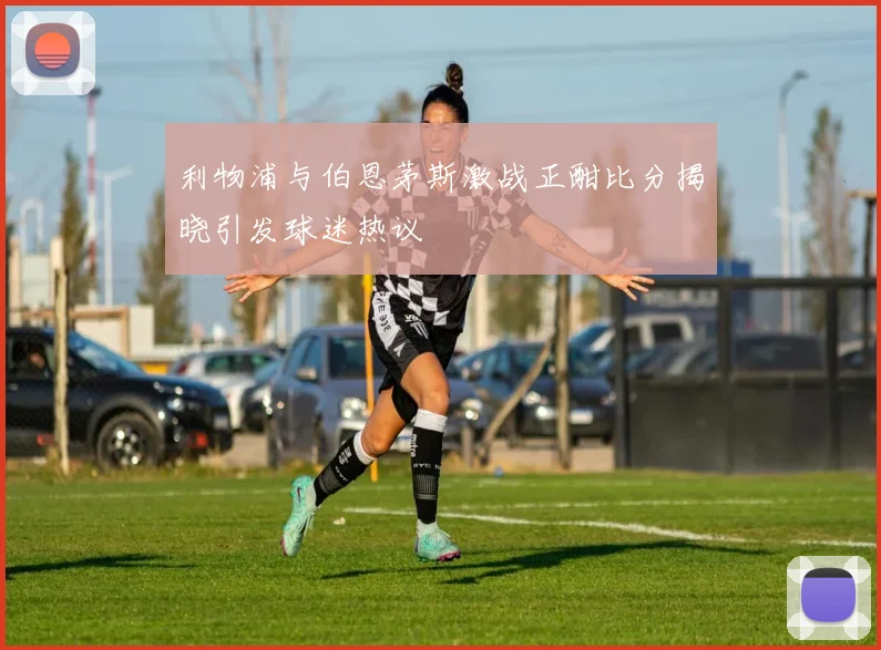 利物浦与伯恩茅斯激战正酣比分揭晓引发球迷热议