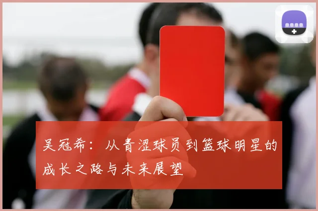 吴冠希：从青涩球员到篮球明星的成长之路与未来展望