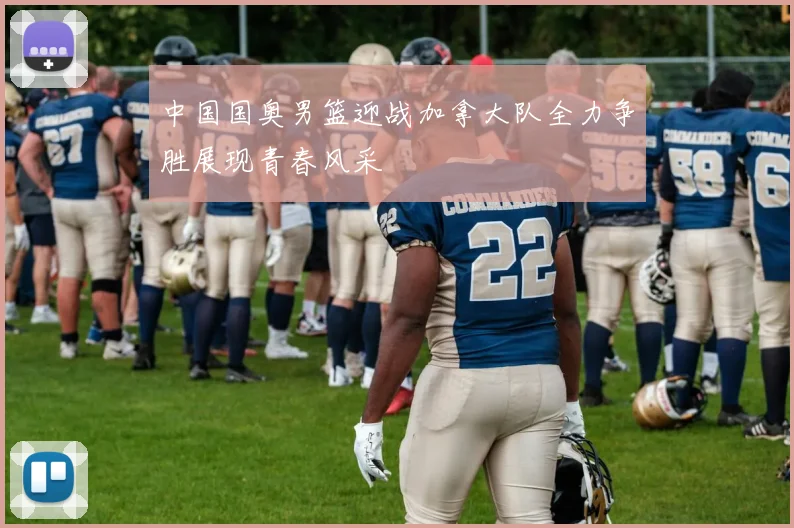 中国国奥男篮迎战加拿大队全力争胜展现青春风采