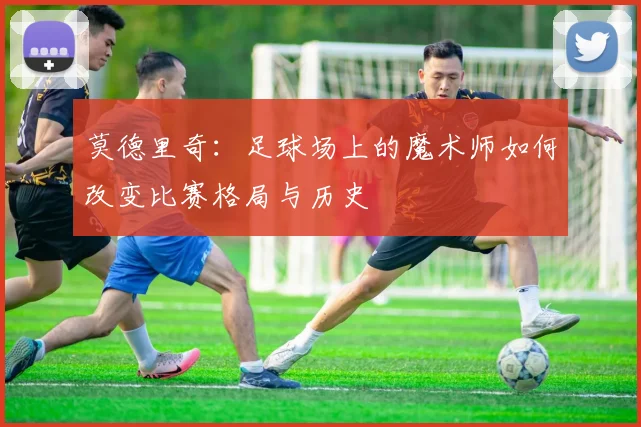 莫德里奇：足球场上的魔术师如何改变比赛格局与历史