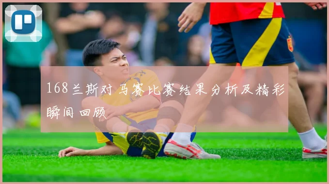 168兰斯对马赛比赛结果分析及精彩瞬间回顾