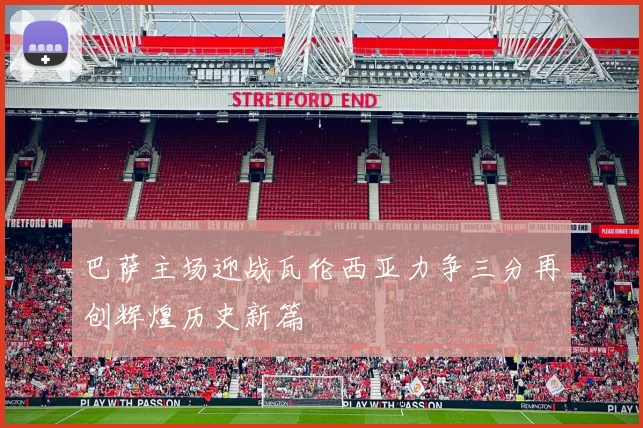 巴萨主场迎战瓦伦西亚力争三分再创辉煌历史新篇