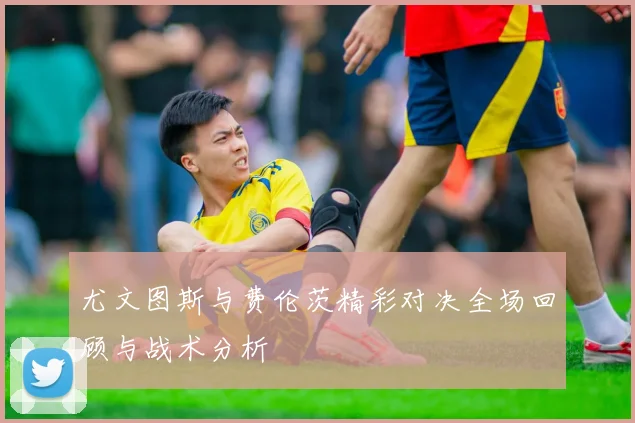 尤文图斯与费伦茨精彩对决全场回顾与战术分析