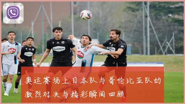 奥运赛场上日本队与哥伦比亚队的激烈对决与精彩瞬间回顾
