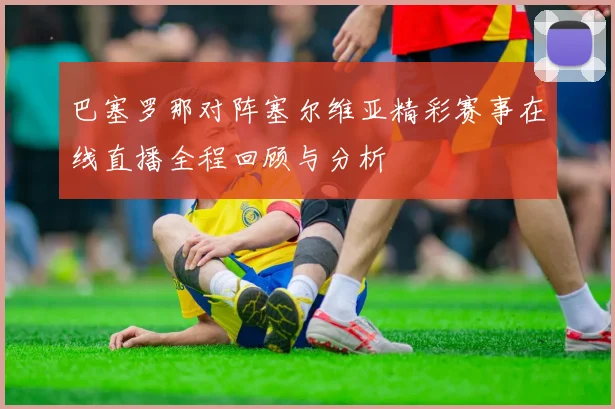 巴塞罗那对阵塞尔维亚精彩赛事在线直播全程回顾与分析