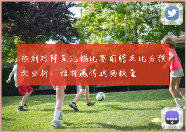 热刺对阵莱比锡比赛前瞻及比分预测分析，谁将赢得这场较量