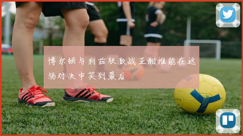 博尔顿与利兹联激战正酣谁能在这场对决中笑到最后