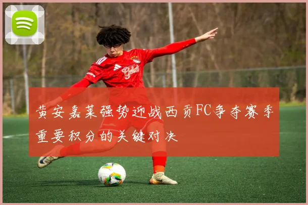 黄安嘉莱强势迎战西贡FC争夺赛季重要积分的关键对决