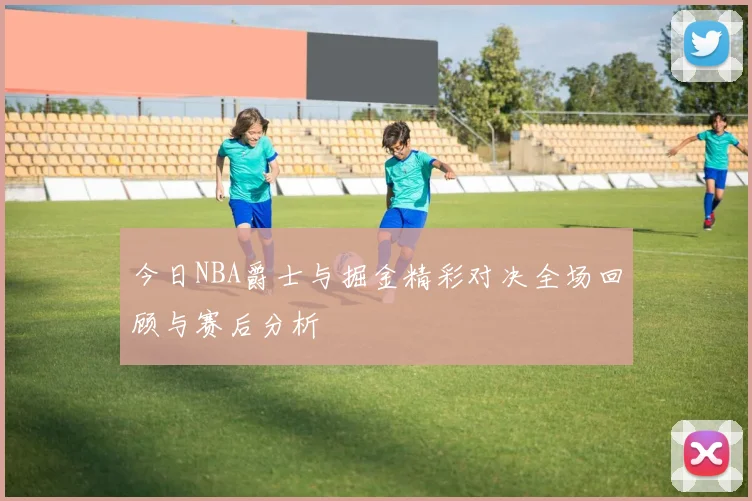 今日NBA爵士与掘金精彩对决全场回顾与赛后分析