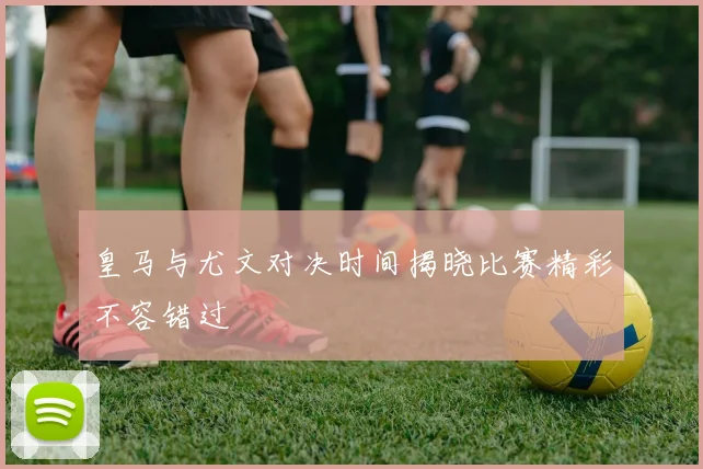 皇马与尤文对决时间揭晓比赛精彩不容错过