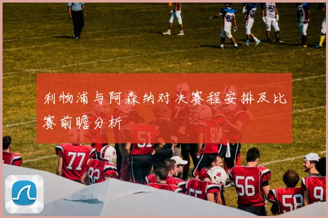 利物浦与阿森纳对决赛程安排及比赛前瞻分析