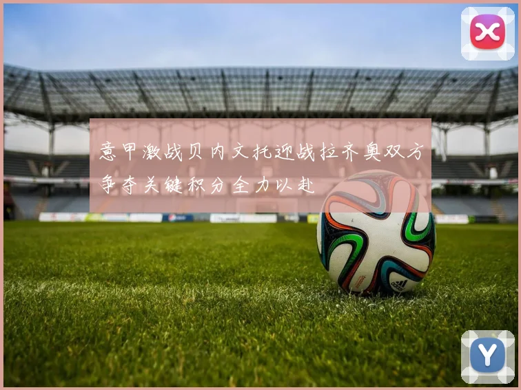 意甲激战贝内文托迎战拉齐奥双方争夺关键积分全力以赴