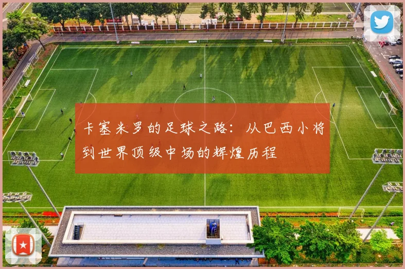 卡塞米罗的足球之路：从巴西小将到世界顶级中场的辉煌历程