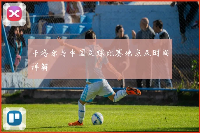 卡塔尔与中国足球比赛地点及时间详解