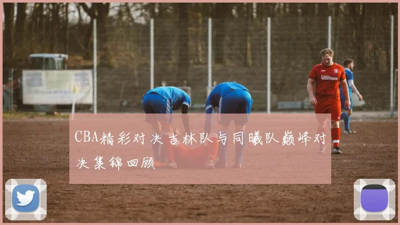 CBA精彩对决吉林队与同曦队巅峰对决集锦回顾