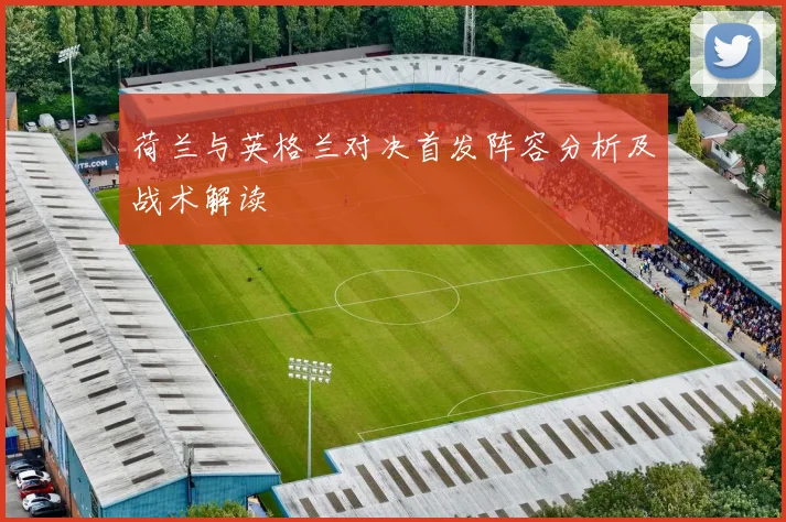 荷兰与英格兰对决首发阵容分析及战术解读